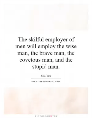 The skilful employer of men will employ the wise man, the brave man, the covetous man, and the stupid man Picture Quote #1