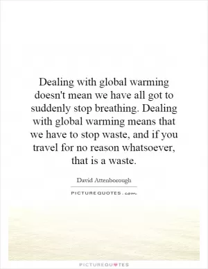 Dealing with global warming doesn't mean we have all got to suddenly stop breathing. Dealing with global warming means that we have to stop waste, and if you travel for no reason whatsoever, that is a waste Picture Quote #1
