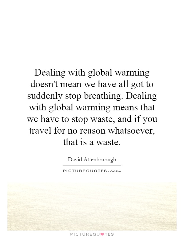 Dealing with global warming doesn't mean we have all got to suddenly stop breathing. Dealing with global warming means that we have to stop waste, and if you travel for no reason whatsoever, that is a waste Picture Quote #1