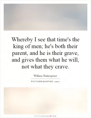 Whereby I see that time's the king of men; he's both their parent, and he is their grave, and gives them what he will, not what they crave Picture Quote #1
