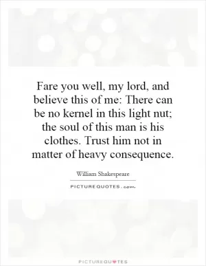 Fare you well, my lord, and believe this of me: There can be no kernel in this light nut; the soul of this man is his clothes. Trust him not in matter of heavy consequence Picture Quote #1