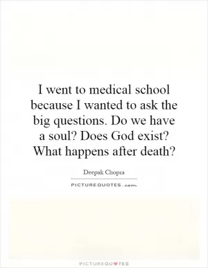 I went to medical school because I wanted to ask the big questions. Do we have a soul? Does God exist? What happens after death? Picture Quote #1