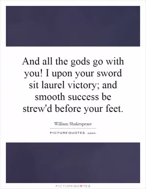 And all the gods go with you! I upon your sword sit laurel victory; and smooth success be strew'd before your feet Picture Quote #1