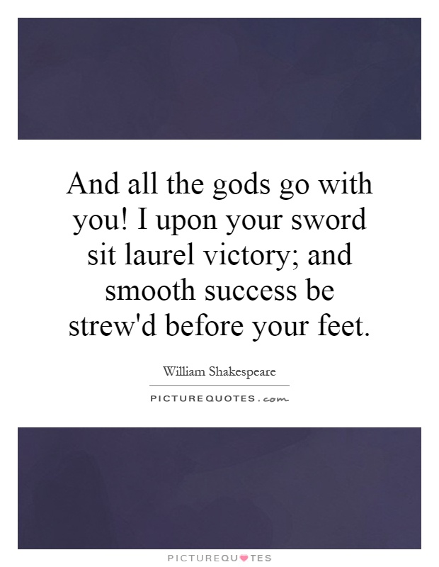 And all the gods go with you! I upon your sword sit laurel victory; and smooth success be strew'd before your feet Picture Quote #1
