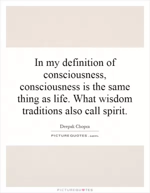 In my definition of consciousness, consciousness is the same thing as life. What wisdom traditions also call spirit Picture Quote #1