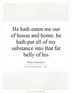 He hath eaten me out of house and home; he hath put all of my substance into that fat belly of his Picture Quote #1