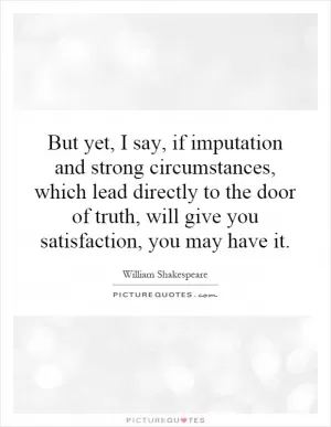 But yet, I say, if imputation and strong circumstances, which lead directly to the door of truth, will give you satisfaction, you may have it Picture Quote #1