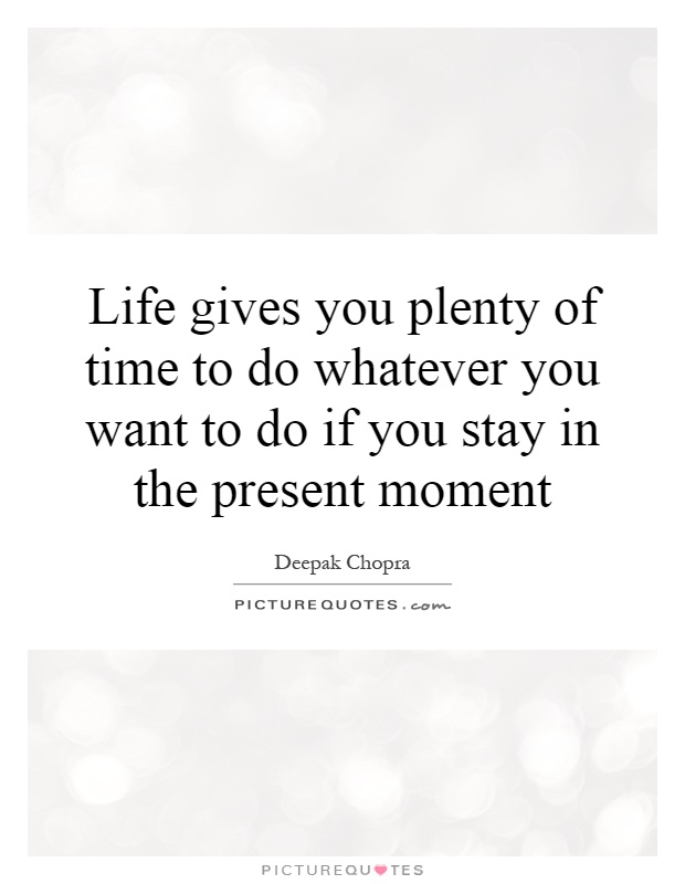 Life gives you plenty of time to do whatever you want to do if you stay in the present moment Picture Quote #1