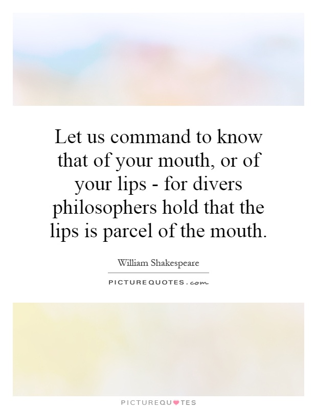 Let us command to know that of your mouth, or of your lips - for divers philosophers hold that the lips is parcel of the mouth Picture Quote #1