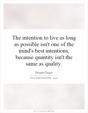 The intention to live as long as possible isn't one of the mind's best intentions, because quantity isn't the same as quality Picture Quote #1