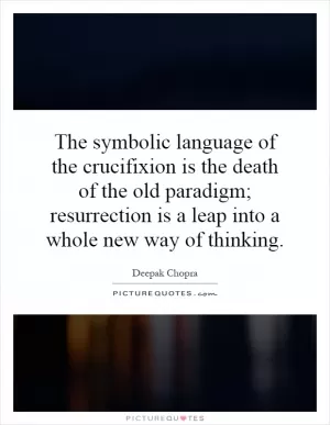 The symbolic language of the crucifixion is the death of the old paradigm; resurrection is a leap into a whole new way of thinking Picture Quote #1