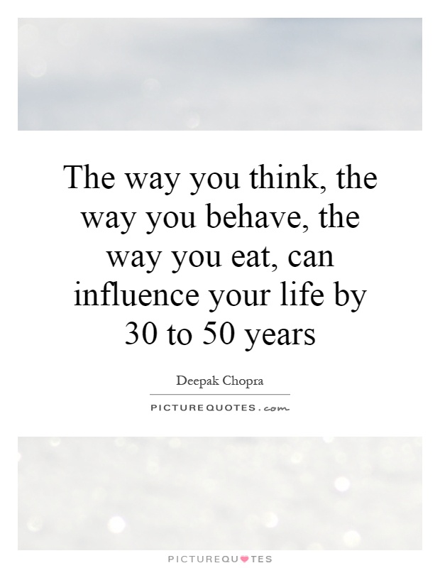 The way you think, the way you behave, the way you eat, can influence your life by 30 to 50 years Picture Quote #1