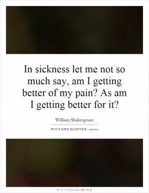In sickness let me not so much say, am I getting better of my pain? As am I getting better for it? Picture Quote #1