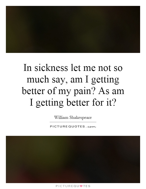 In sickness let me not so much say, am I getting better of my pain? As am I getting better for it? Picture Quote #1