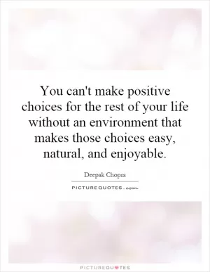 You can't make positive choices for the rest of your life without an environment that makes those choices easy, natural, and enjoyable Picture Quote #1