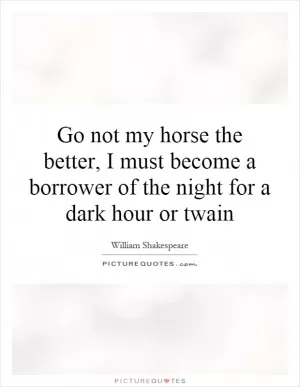 Go not my horse the better, I must become a borrower of the night for a dark hour or twain Picture Quote #1