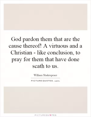 God pardon them that are the cause thereof! A virtuous and a Christian - like conclusion, to pray for them that have done scath to us Picture Quote #1