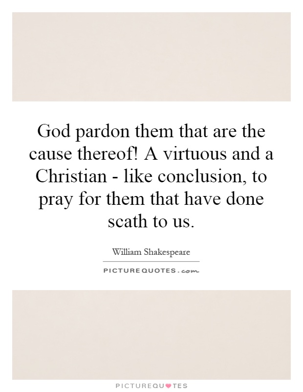 God pardon them that are the cause thereof! A virtuous and a Christian - like conclusion, to pray for them that have done scath to us Picture Quote #1