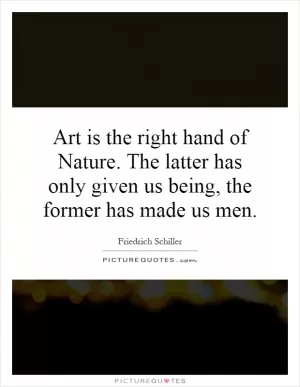 Art is the right hand of Nature. The latter has only given us being, the former has made us men Picture Quote #1