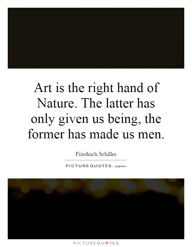 Art is the right hand of Nature. The latter has only given us being, the former has made us men Picture Quote #1