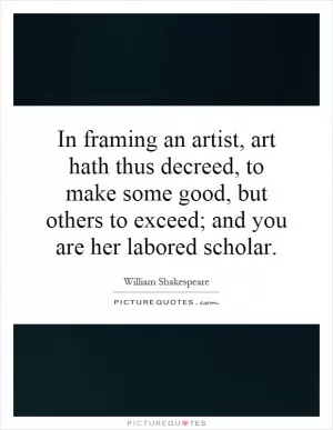 In framing an artist, art hath thus decreed, to make some good, but others to exceed; and you are her labored scholar Picture Quote #1