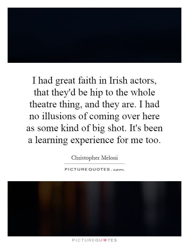 I had great faith in Irish actors, that they'd be hip to the whole theatre thing, and they are. I had no illusions of coming over here as some kind of big shot. It's been a learning experience for me too Picture Quote #1