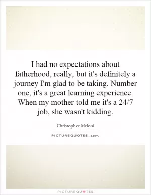 I had no expectations about fatherhood, really, but it's definitely a journey I'm glad to be taking. Number one, it's a great learning experience. When my mother told me it's a 24/7 job, she wasn't kidding Picture Quote #1