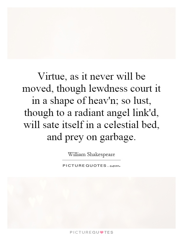 Virtue, as it never will be moved, though lewdness court it in a shape of heav'n; so lust, though to a radiant angel link'd, will sate itself in a celestial bed, and prey on garbage Picture Quote #1