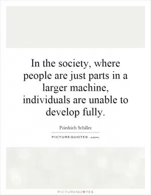 In the society, where people are just parts in a larger machine, individuals are unable to develop fully Picture Quote #1