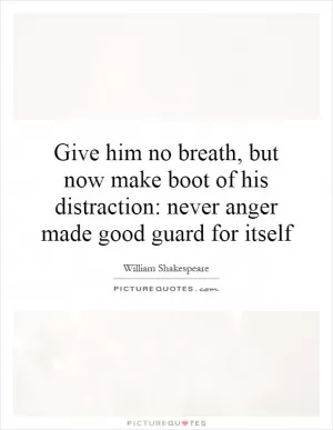 Give him no breath, but now make boot of his distraction: never anger made good guard for itself Picture Quote #1