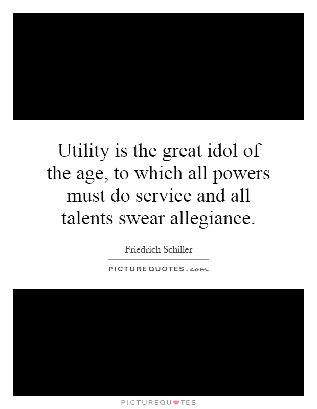 Utility is the great idol of the age, to which all powers must do service and all talents swear allegiance Picture Quote #1