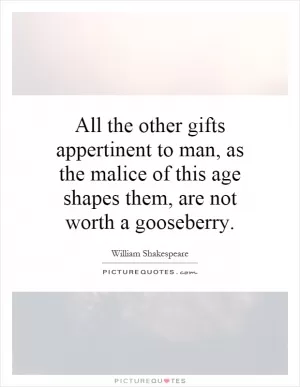 All the other gifts appertinent to man, as the malice of this age shapes them, are not worth a gooseberry Picture Quote #1