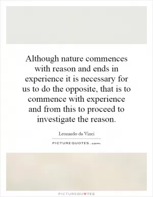 Although nature commences with reason and ends in experience it is necessary for us to do the opposite, that is to commence with experience and from this to proceed to investigate the reason Picture Quote #1