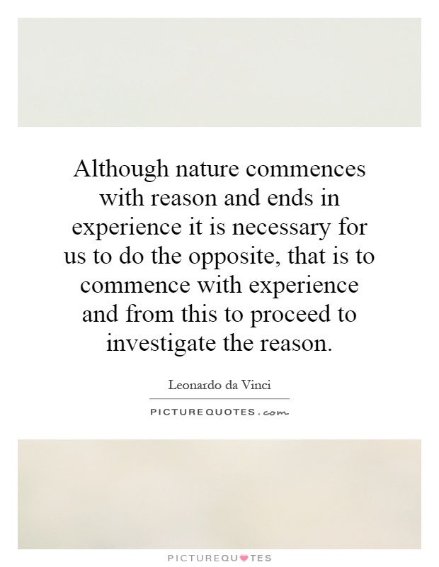Although nature commences with reason and ends in experience it is necessary for us to do the opposite, that is to commence with experience and from this to proceed to investigate the reason Picture Quote #1