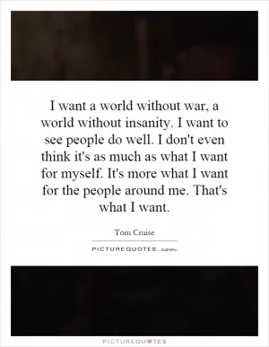 I want a world without war, a world without insanity. I want to see people do well. I don't even think it's as much as what I want for myself. It's more what I want for the people around me. That's what I want Picture Quote #1