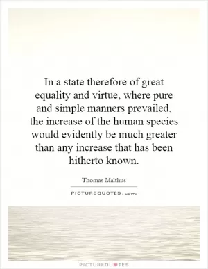 In a state therefore of great equality and virtue, where pure and simple manners prevailed, the increase of the human species would evidently be much greater than any increase that has been hitherto known Picture Quote #1