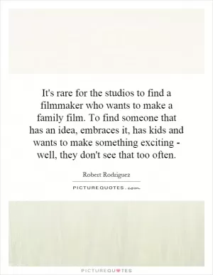 It's rare for the studios to find a filmmaker who wants to make a family film. To find someone that has an idea, embraces it, has kids and wants to make something exciting - well, they don't see that too often Picture Quote #1