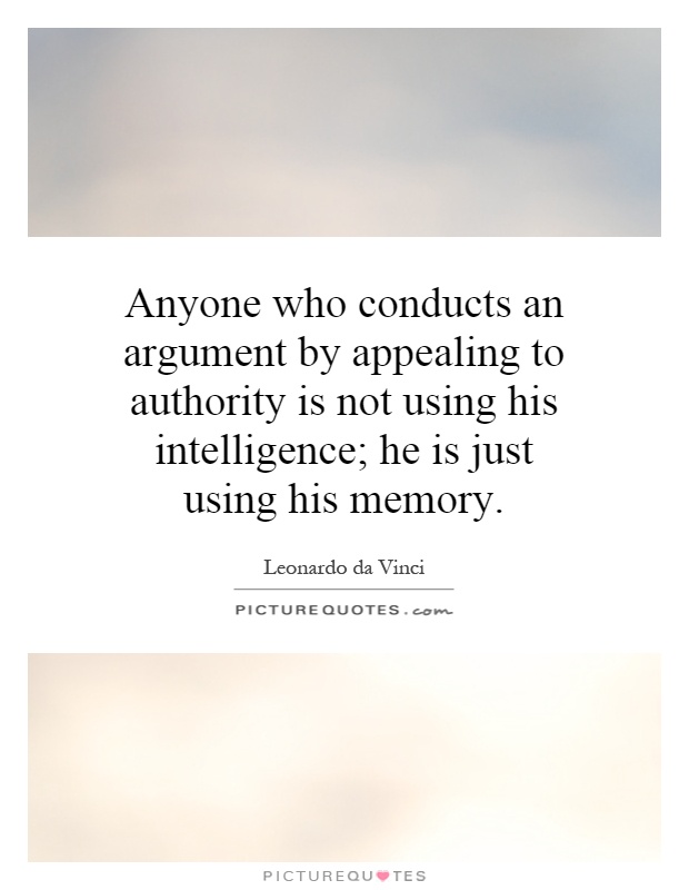 Anyone who conducts an argument by appealing to authority is not using his intelligence; he is just using his memory Picture Quote #1
