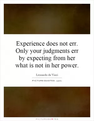 Experience does not err. Only your judgments err by expecting from her what is not in her power Picture Quote #1
