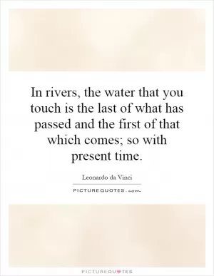In rivers, the water that you touch is the last of what has passed and the first of that which comes; so with present time Picture Quote #1