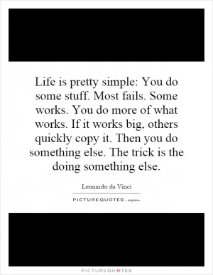 Life is pretty simple: You do some stuff. Most fails. Some works. You do more of what works. If it works big, others quickly copy it. Then you do something else. The trick is the doing something else Picture Quote #1