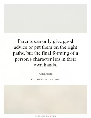 Parents can only give good advice or put them on the right paths, but the final forming of a person's character lies in their own hands Picture Quote #1