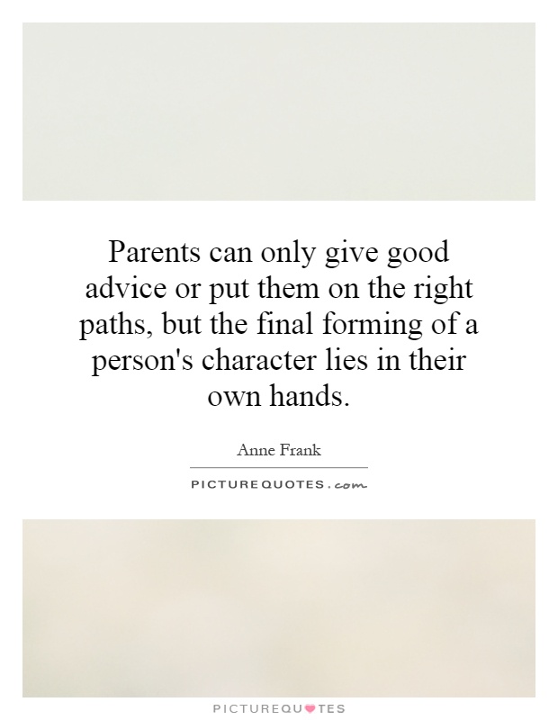 Parents can only give good advice or put them on the right paths, but the final forming of a person's character lies in their own hands Picture Quote #1