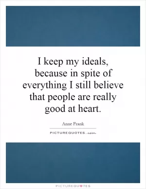 I keep my ideals, because in spite of everything I still believe that people are really good at heart Picture Quote #1