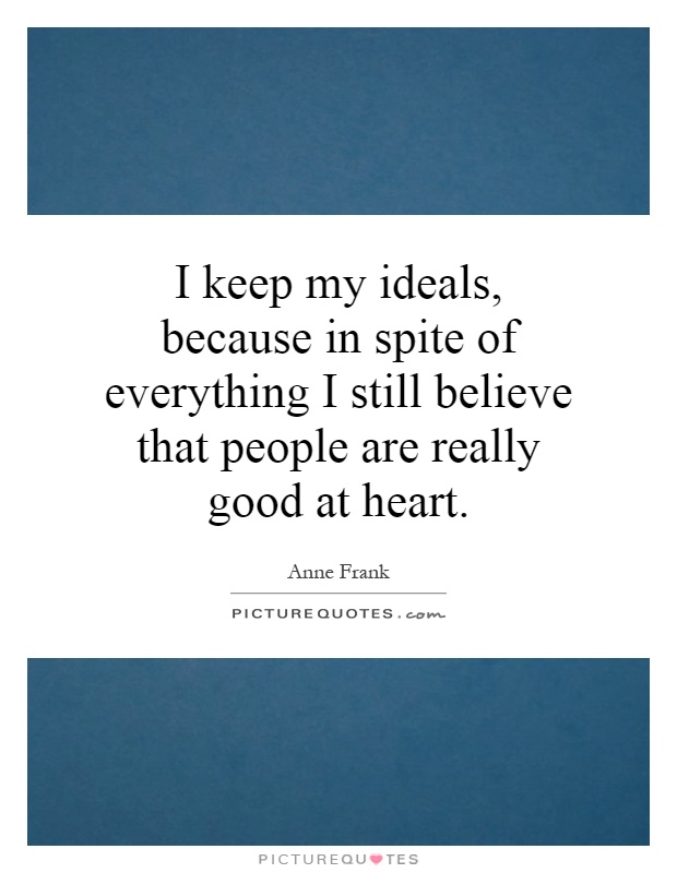 I keep my ideals, because in spite of everything I still believe that people are really good at heart Picture Quote #1