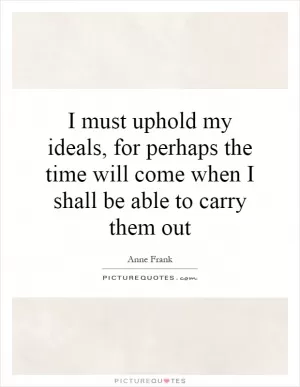 I must uphold my ideals, for perhaps the time will come when I shall be able to carry them out Picture Quote #1
