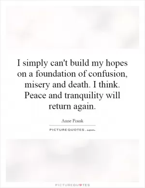 I simply can't build my hopes on a foundation of confusion, misery and death. I think. Peace and tranquility will return again Picture Quote #1