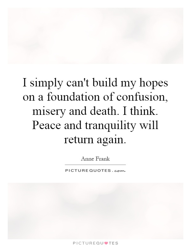 I simply can't build my hopes on a foundation of confusion, misery and death. I think. Peace and tranquility will return again Picture Quote #1