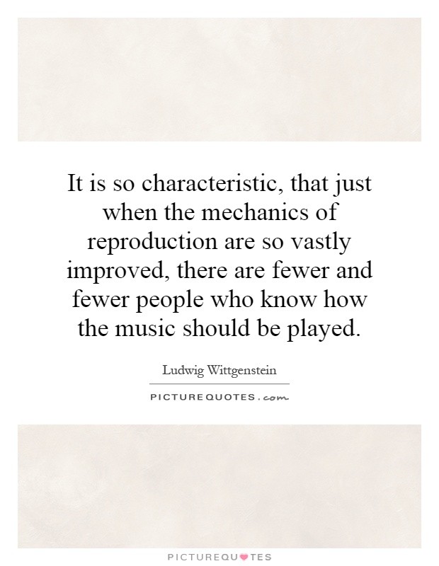 It is so characteristic, that just when the mechanics of reproduction are so vastly improved, there are fewer and fewer people who know how the music should be played Picture Quote #1