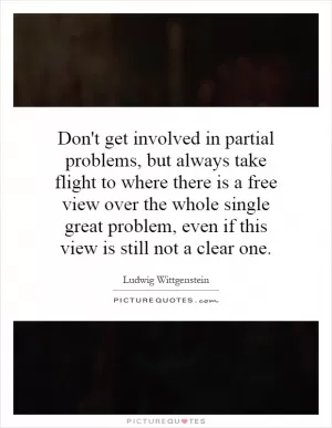 Don't get involved in partial problems, but always take flight to where there is a free view over the whole single great problem, even if this view is still not a clear one Picture Quote #1